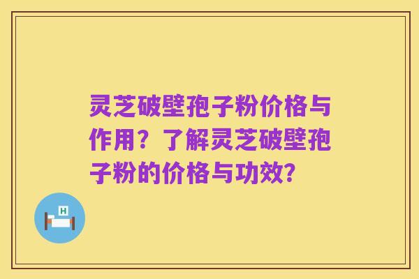 灵芝破壁孢子粉价格与作用？了解灵芝破壁孢子粉的价格与功效？
