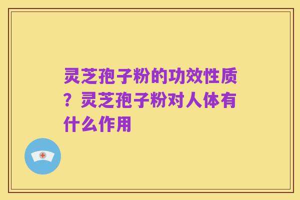 灵芝孢子粉的功效性质?灵芝孢子粉对人体有什么作用