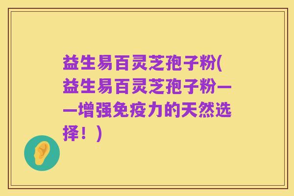 益生易百灵芝孢子粉(益生易百灵芝孢子粉——增强免疫力的天然选择!)