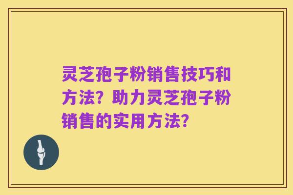 灵芝孢子粉销售技巧和方法?助力灵芝孢子粉销售的实用方法?