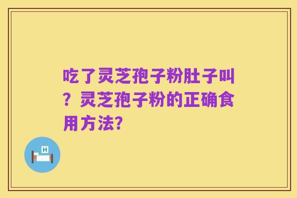 吃了灵芝孢子粉肚子叫？灵芝孢子粉的正确食用方法？