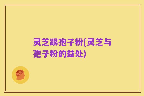 灵芝跟孢子粉(灵芝与孢子粉的益处)