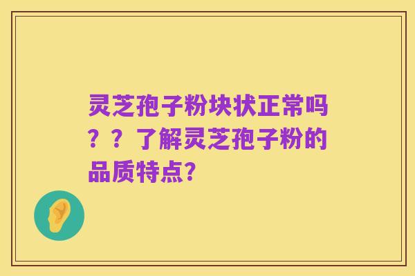 灵芝孢子粉块状正常吗??了解灵芝孢子粉的品质特点?