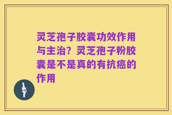 灵芝孢子胶囊功效作用与主治？灵芝孢子粉胶囊是不是真的有抗癌的作用