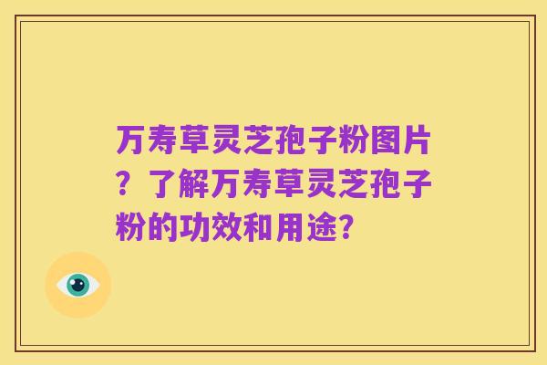 万寿草灵芝孢子粉图片?了解万寿草灵芝孢子粉的功效和用途?