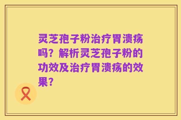 灵芝孢子粉治疗胃溃疡吗?解析灵芝孢子粉的功效及治疗胃溃疡的效果?