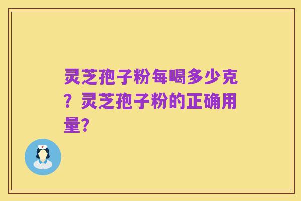 灵芝孢子粉每喝多少克？灵芝孢子粉的正确用量？