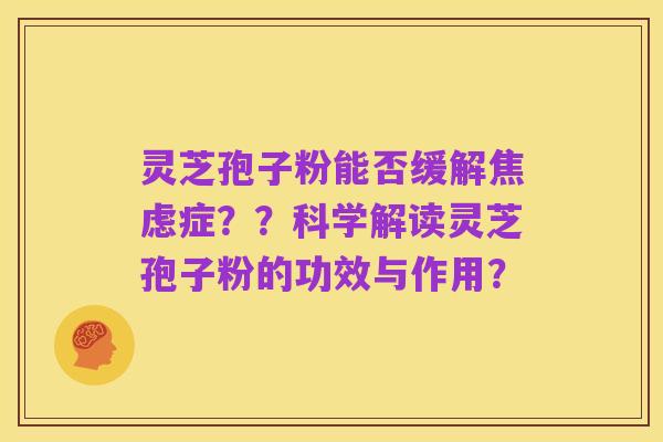 灵芝孢子粉能否缓解焦虑症??科学解读灵芝孢子粉的功效与作用?