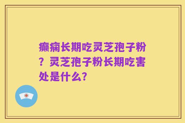 癫痫长期吃灵芝孢子粉?灵芝孢子粉长期吃害处是什么?