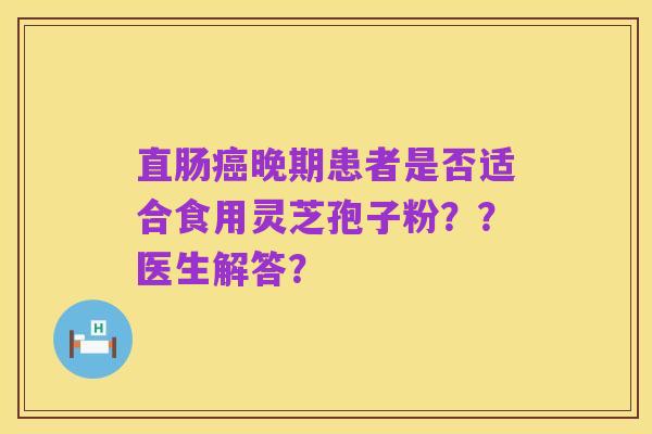 直肠癌晚期患者是否适合食用灵芝孢子粉？？医生解答？