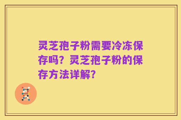 灵芝孢子粉需要冷冻保存吗？灵芝孢子粉的保存方法详解？