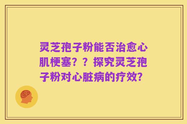 灵芝孢子粉能否治愈心肌梗塞？？探究灵芝孢子粉对心脏病的疗效？