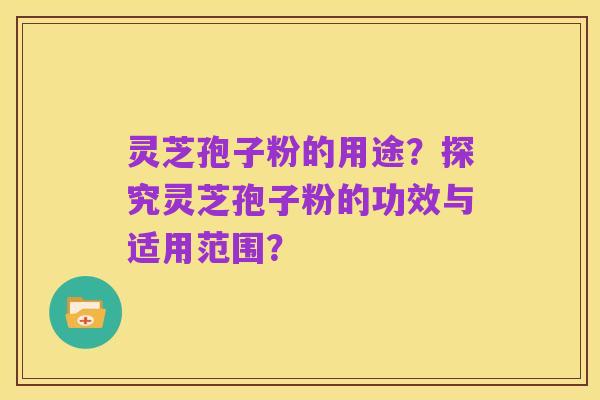 灵芝孢子粉的用途？探究灵芝孢子粉的功效与适用范围？