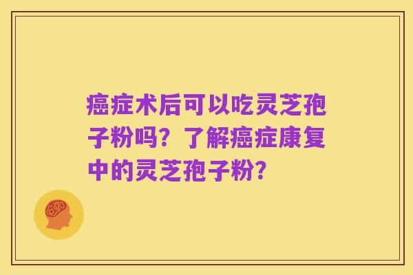 癌症术后可以吃灵芝孢子粉吗?了解癌症康复中的灵芝孢子粉?