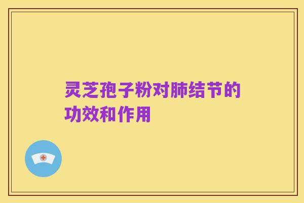 灵芝孢子粉对肺结节的功效和作用