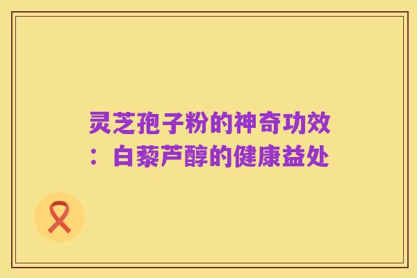 灵芝孢子粉的神奇功效:白藜芦醇的健康益处