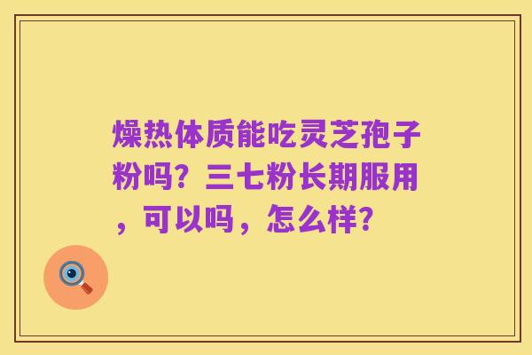 燥热体质能吃灵芝孢子粉吗？三七粉长期服用，可以吗，怎么样？