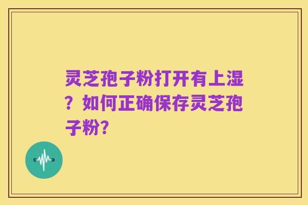 灵芝孢子粉打开有上湿?如何正确保存灵芝孢子粉?