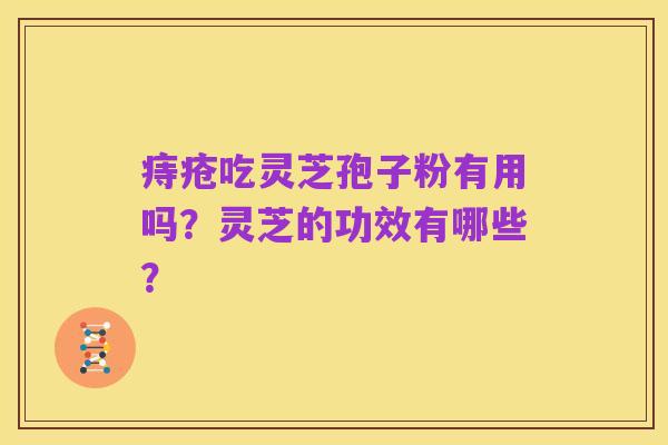 痔疮吃灵芝孢子粉有用吗？灵芝的功效有哪些？