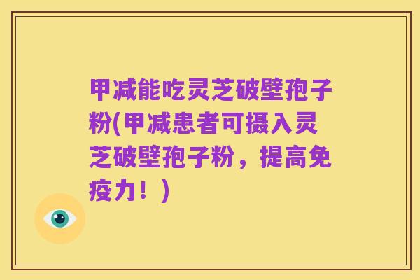 甲减能吃灵芝破壁孢子粉(甲减患者可摄入灵芝破壁孢子粉，提高免疫力！)