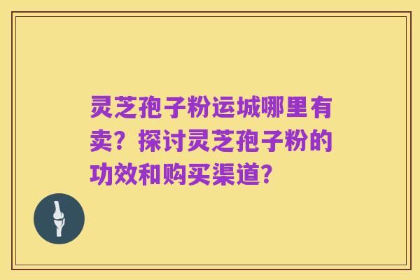 灵芝孢子粉运城哪里有卖?探讨灵芝孢子粉的功效和购买渠道?