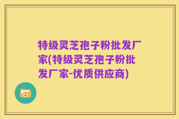 特级灵芝孢子粉批发厂家(特级灵芝孢子粉批发厂家-优质供应商)