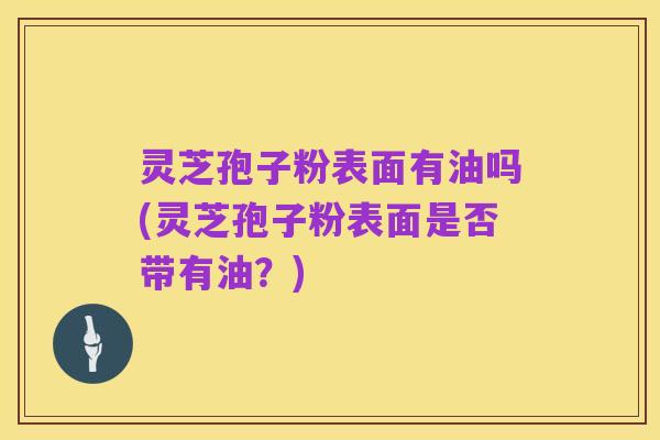 灵芝孢子粉表面有油吗(灵芝孢子粉表面是否带有油?)