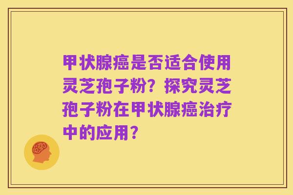 甲状腺癌是否适合使用灵芝孢子粉?探究灵芝孢子粉在甲状腺癌治疗中的应用?