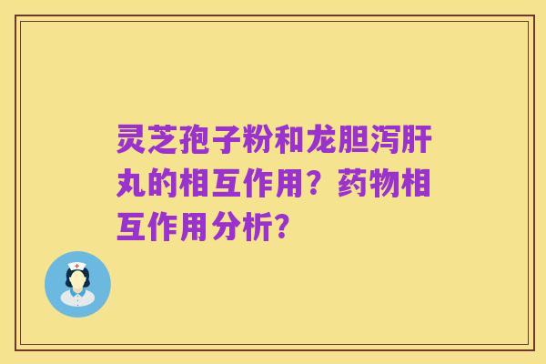 灵芝孢子粉和龙胆泻肝丸的相互作用？药物相互作用分析？