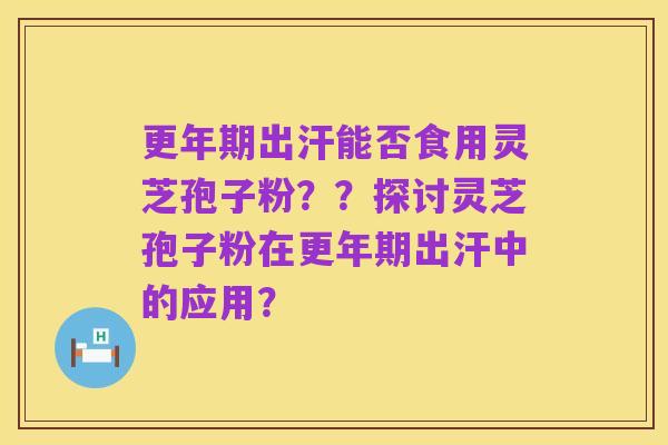更年期出汗能否食用灵芝孢子粉??探讨灵芝孢子粉在更年期出汗中的应用?