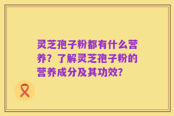 灵芝孢子粉都有什么营养？了解灵芝孢子粉的营养成分及其功效？