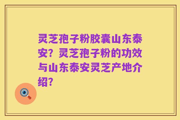 灵芝孢子粉胶囊山东泰安?灵芝孢子粉的功效与山东泰安灵芝产地介绍?