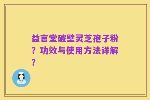 益言堂破壁灵芝孢子粉?功效与使用方法详解?