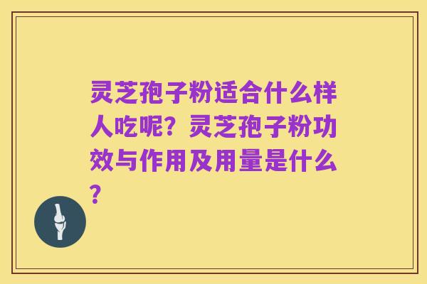 灵芝孢子粉适合什么样人吃呢？灵芝孢子粉功效与作用及用量是什么？
