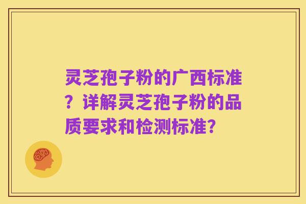 灵芝孢子粉的广西标准?详解灵芝孢子粉的品质要求和检测标准?