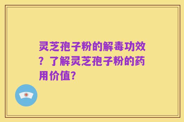 灵芝孢子粉的解毒功效?了解灵芝孢子粉的药用价值?