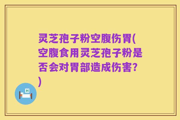 灵芝孢子粉空腹伤胃(空腹食用灵芝孢子粉是否会对胃部造成伤害?)