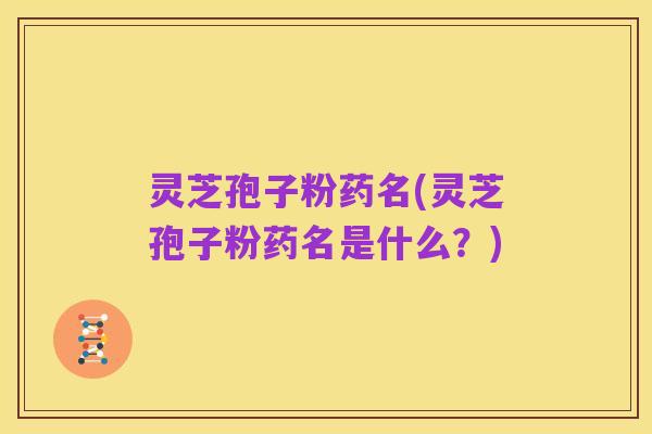 灵芝孢子粉药名(灵芝孢子粉药名是什么？)