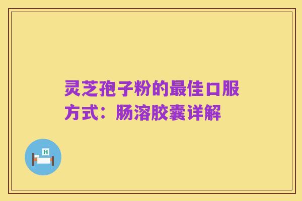 灵芝孢子粉的最佳口服方式:肠溶胶囊详解