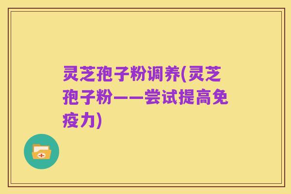 灵芝孢子粉调养(灵芝孢子粉——尝试提高免疫力)