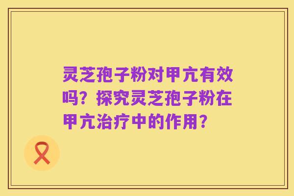 灵芝孢子粉对甲亢有效吗?探究灵芝孢子粉在甲亢治疗中的作用?