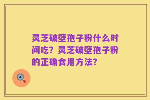 灵芝破壁孢子粉什么时间吃?灵芝破壁孢子粉的正确食用方法?