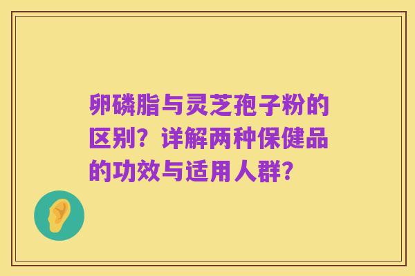 卵磷脂与灵芝孢子粉的区别？详解两种保健品的功效与适用人群？