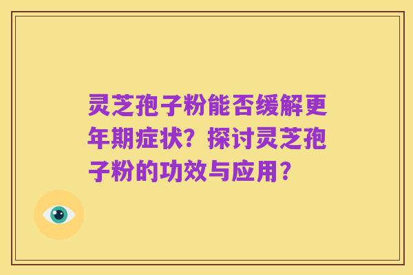 灵芝孢子粉能否缓解更年期症状?探讨灵芝孢子粉的功效与应用?
