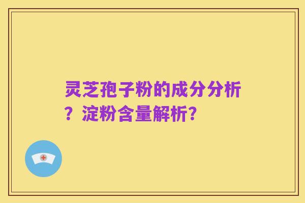 灵芝孢子粉的成分分析？淀粉含量解析？