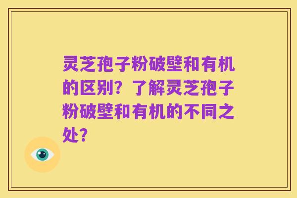 灵芝孢子粉破壁和有机的区别?了解灵芝孢子粉破壁和有机的不同之处?