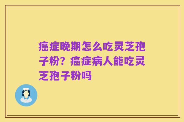 癌症晚期怎么吃灵芝孢子粉？癌症病人能吃灵芝孢子粉吗