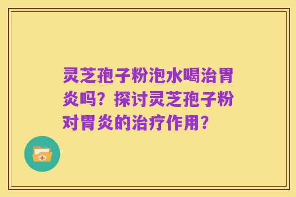 灵芝孢子粉泡水喝治胃炎吗？探讨灵芝孢子粉对胃炎的治疗作用？