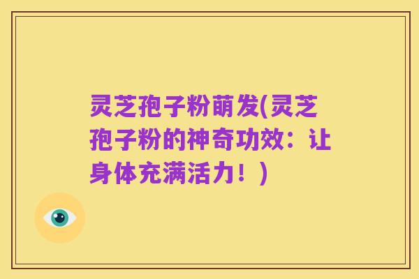 灵芝孢子粉萌发(灵芝孢子粉的神奇功效:让身体充满活力!)