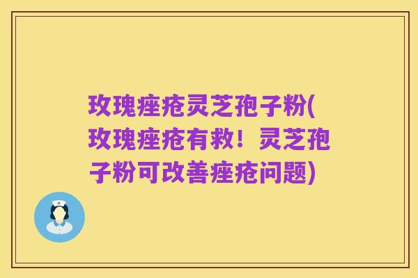 玫瑰痤疮灵芝孢子粉(玫瑰痤疮有救！灵芝孢子粉可改善痤疮问题)